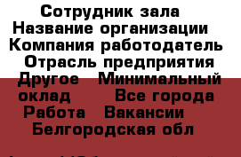 Сотрудник зала › Название организации ­ Компания-работодатель › Отрасль предприятия ­ Другое › Минимальный оклад ­ 1 - Все города Работа » Вакансии   . Белгородская обл.